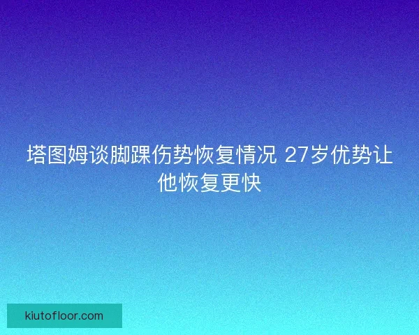 塔图姆谈脚踝伤势恢复情况 27岁优势让他恢复更快