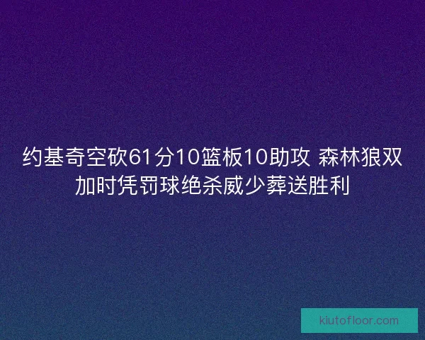 约基奇空砍61分10篮板10助攻 森林狼双加时凭罚球绝杀威少葬送胜利