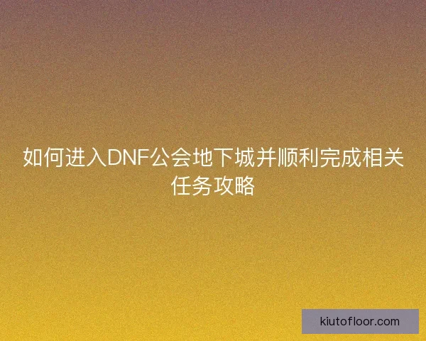 如何进入DNF公会地下城并顺利完成相关任务攻略