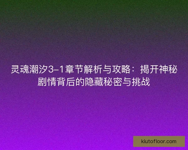 灵魂潮汐3-1章节解析与攻略：揭开神秘剧情背后的隐藏秘密与挑战