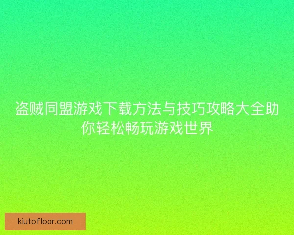 盗贼同盟游戏下载方法与技巧攻略大全助你轻松畅玩游戏世界