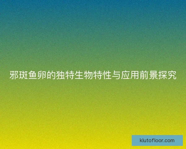 邪斑鱼卵的独特生物特性与应用前景探究