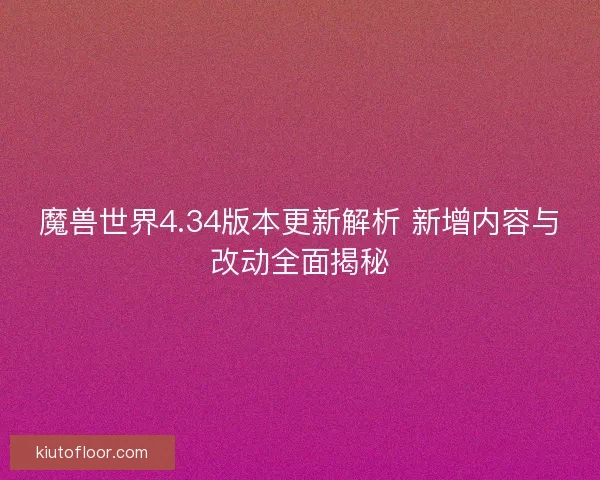 魔兽世界4.34版本更新解析 新增内容与改动全面揭秘