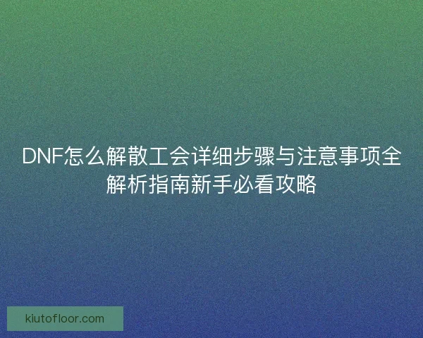 DNF怎么解散工会详细步骤与注意事项全解析指南新手必看攻略