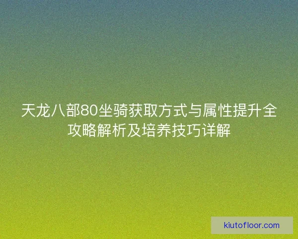 天龙八部80坐骑获取方式与属性提升全攻略解析及培养技巧详解