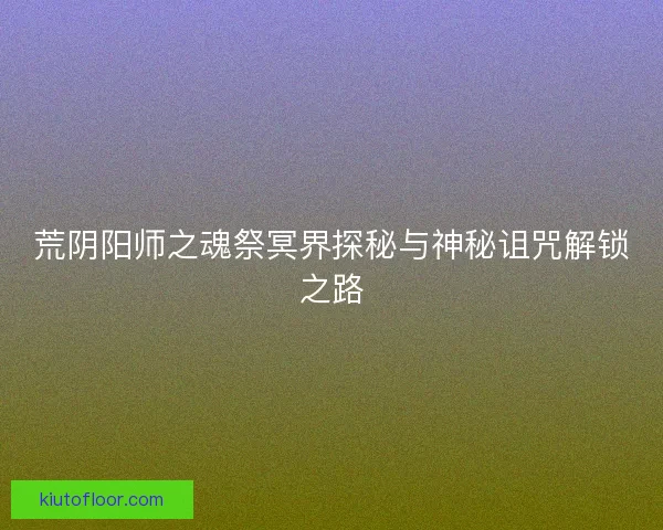 荒阴阳师之魂祭冥界探秘与神秘诅咒解锁之路