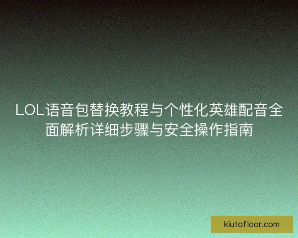 LOL语音包替换教程与个性化英雄配音全面解析详细步骤与安全操作指南