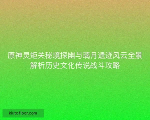 原神灵矩关秘境探幽与璃月遗迹风云全景解析历史文化传说战斗攻略
