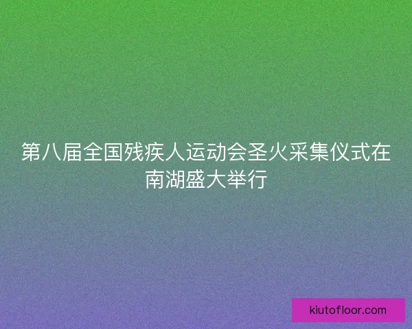 第八届全国残疾人运动会圣火采集仪式在南湖盛大举行