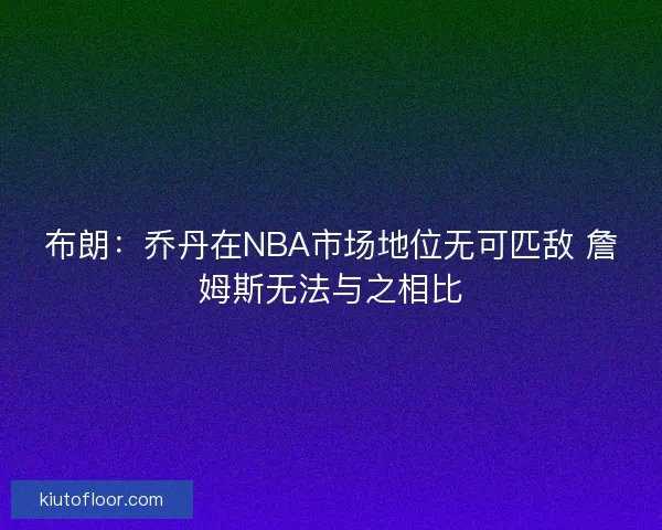 布朗：乔丹在NBA市场地位无可匹敌 詹姆斯无法与之相比