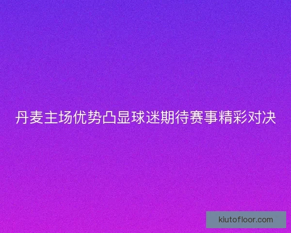 丹麦主场优势凸显球迷期待赛事精彩对决