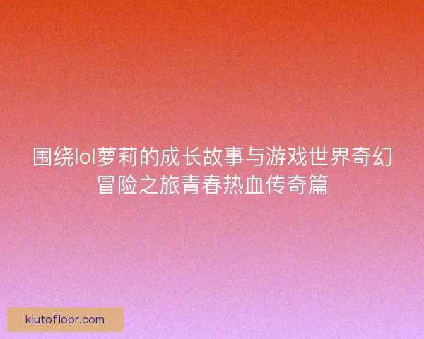 围绕lol萝莉的成长故事与游戏世界奇幻冒险之旅青春热血传奇篇