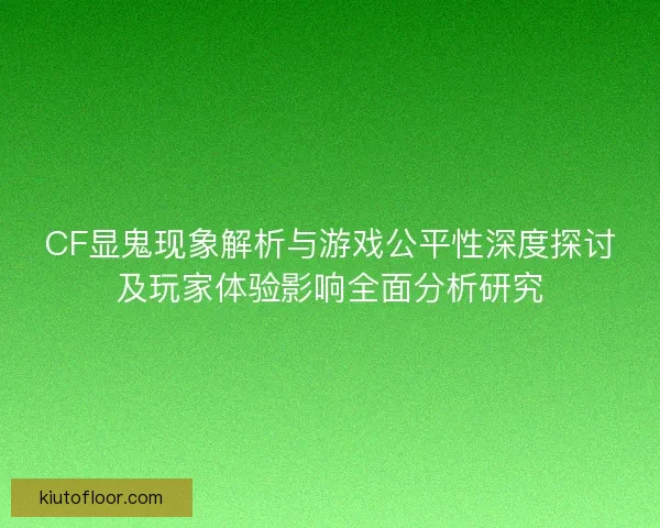 CF显鬼现象解析与游戏公平性深度探讨及玩家体验影响全面分析研究
