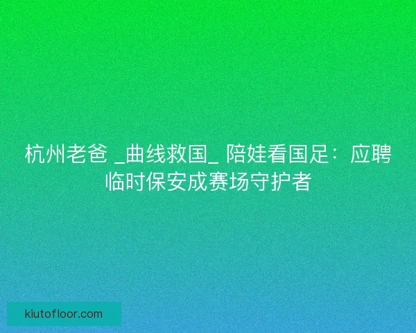 杭州老爸 _曲线救国_ 陪娃看国足：应聘临时保安成赛场守护者