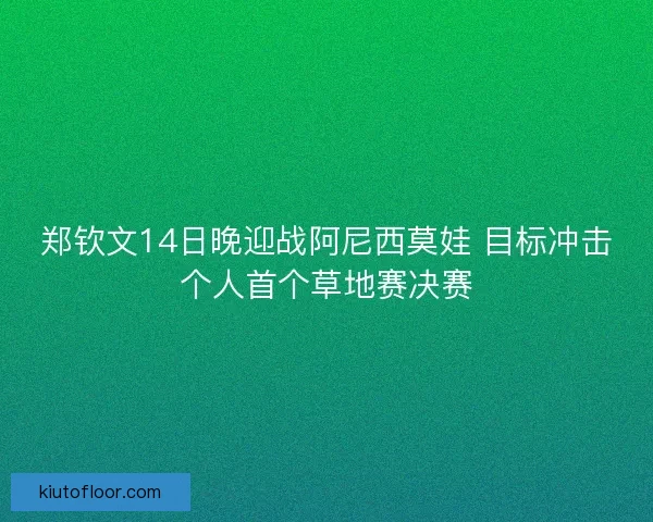 郑钦文14日晚迎战阿尼西莫娃 目标冲击个人首个草地赛决赛