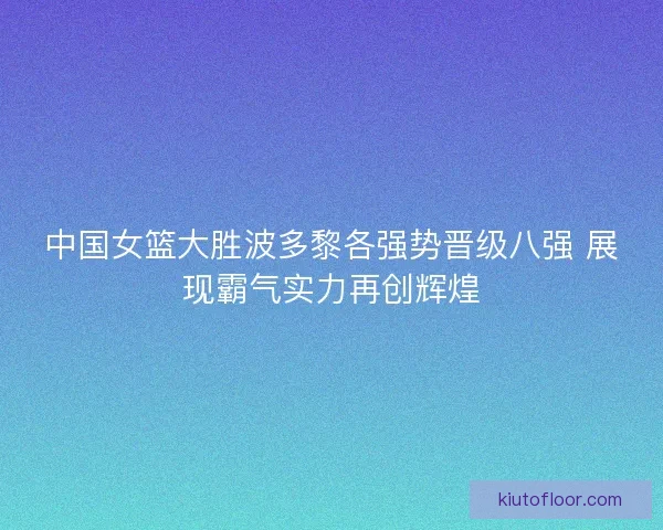 中国女篮大胜波多黎各强势晋级八强 展现霸气实力再创辉煌