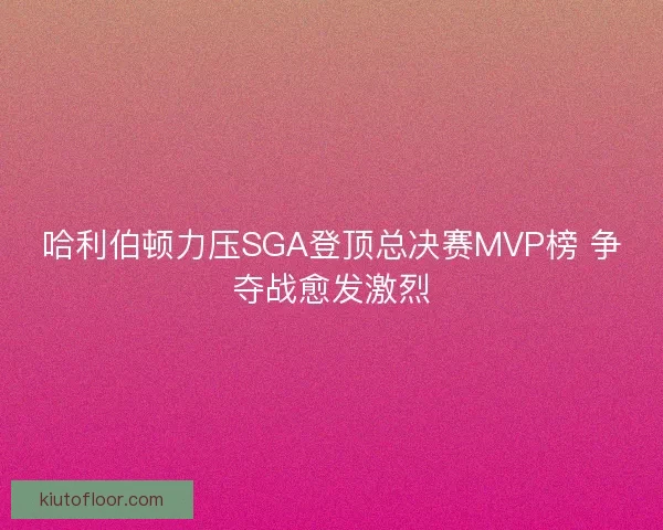 哈利伯顿力压SGA登顶总决赛MVP榜 争夺战愈发激烈