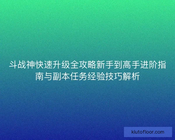 斗战神快速升级全攻略新手到高手进阶指南与副本任务经验技巧解析