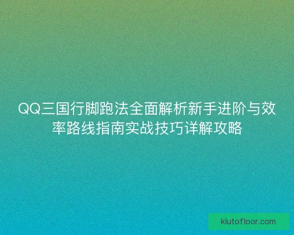 QQ三国行脚跑法全面解析新手进阶与效率路线指南实战技巧详解攻略