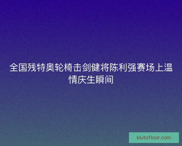 全国残特奥轮椅击剑健将陈利强赛场上温情庆生瞬间