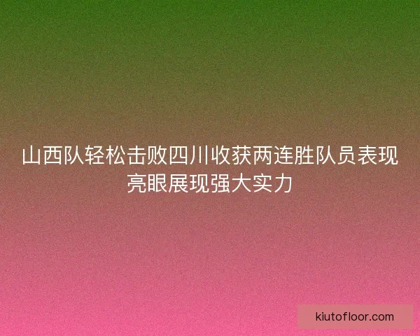 山西队轻松击败四川收获两连胜队员表现亮眼展现强大实力