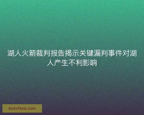 湖人火箭裁判报告揭示关键漏判事件对湖人产生不利影响