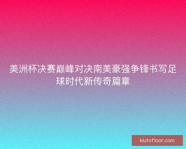 美洲杯决赛巅峰对决南美豪强争锋书写足球时代新传奇篇章