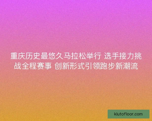 重庆历史最悠久马拉松举行 选手接力挑战全程赛事 创新形式引领跑步新潮流