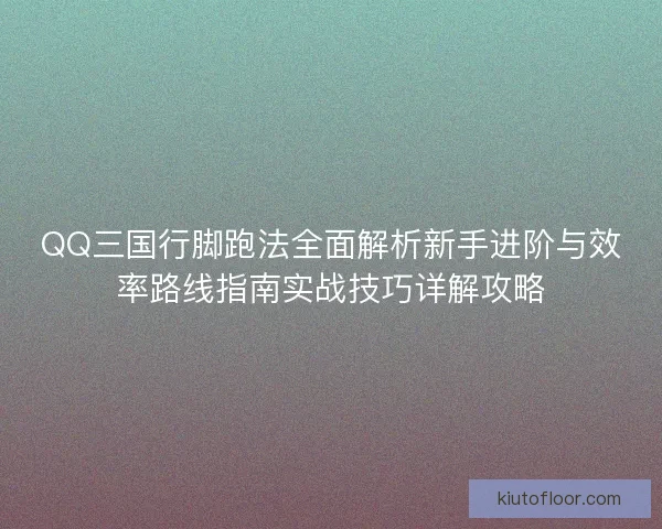 QQ三国行脚跑法全面解析新手进阶与效率路线指南实战技巧详解攻略