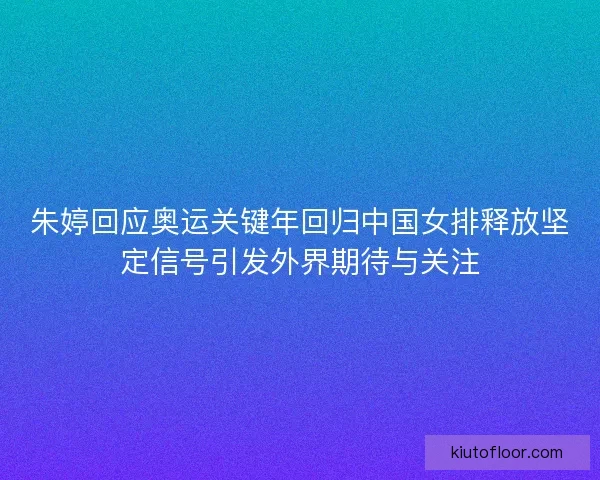 朱婷回应奥运关键年回归中国女排释放坚定信号引发外界期待与关注