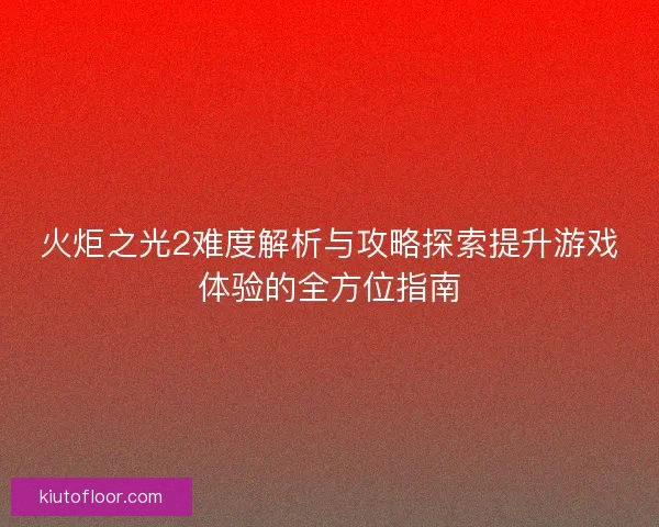火炬之光2难度解析与攻略探索提升游戏体验的全方位指南