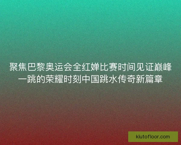 聚焦巴黎奥运会全红婵比赛时间见证巅峰一跳的荣耀时刻中国跳水传奇新篇章
