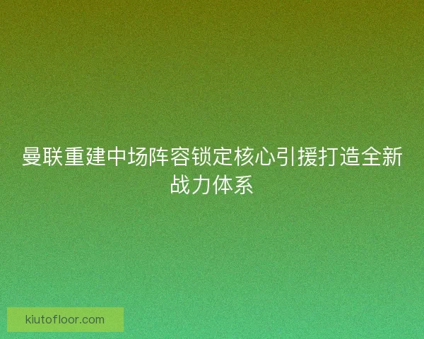 曼联重建中场阵容锁定核心引援打造全新战力体系