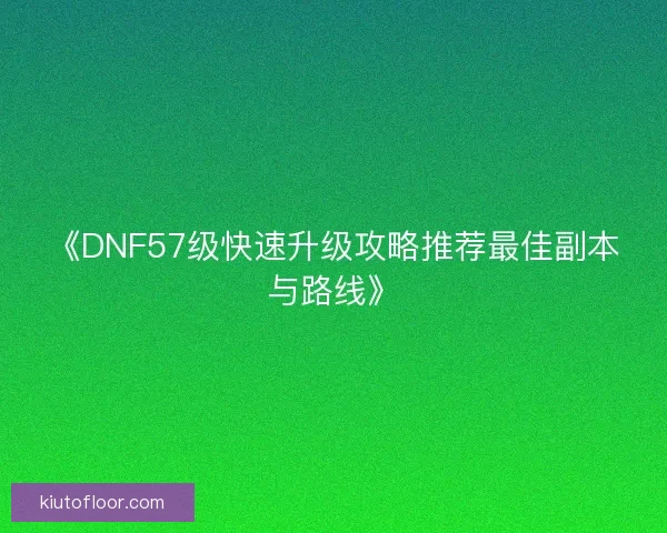 《DNF57级快速升级攻略推荐最佳副本与路线》