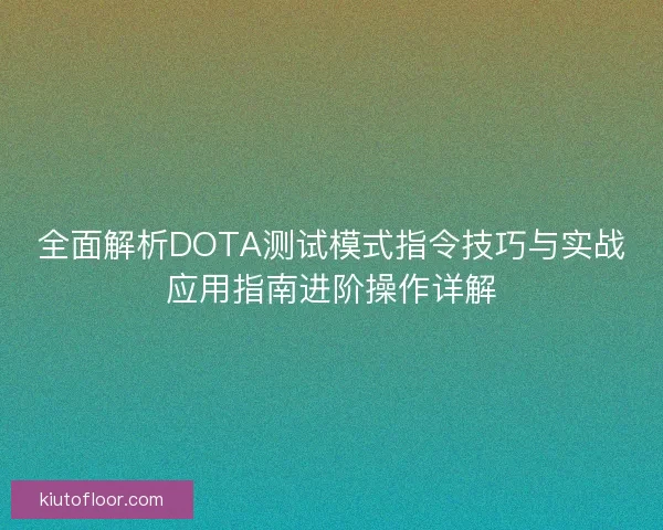 全面解析DOTA测试模式指令技巧与实战应用指南进阶操作详解